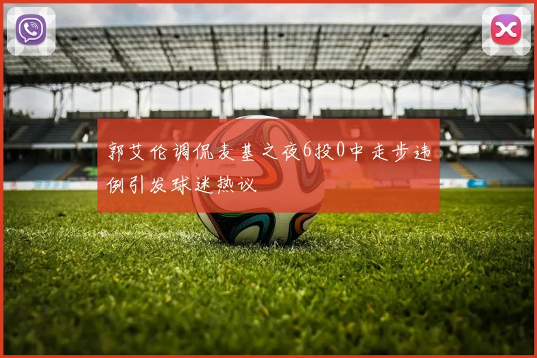 郭艾伦调侃麦基之夜6投0中走步违例引发球迷热议