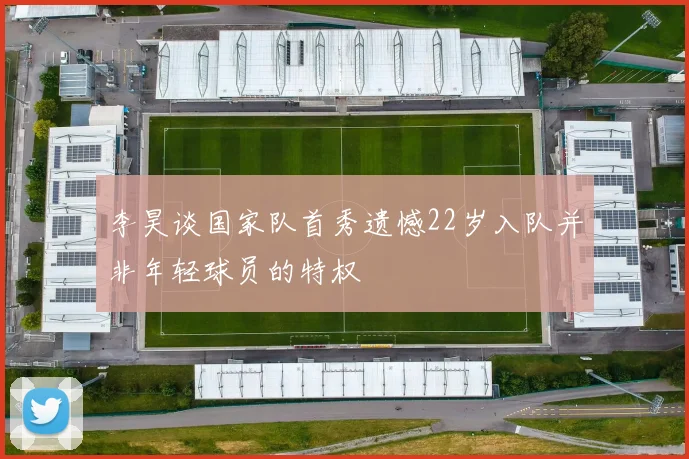 李昊谈国家队首秀遗憾22岁入队并非年轻球员的特权