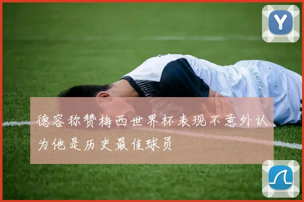 德容称赞梅西世界杯表现不意外认为他是历史最佳球员