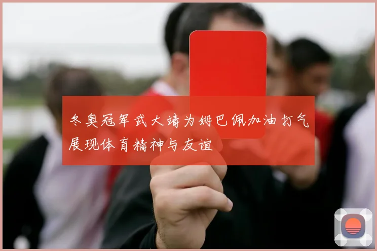 冬奥冠军武大靖为姆巴佩加油打气展现体育精神与友谊