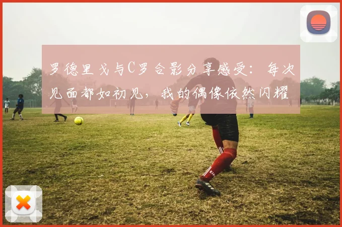 罗德里戈与C罗合影分享感受：每次见面都如初见，我的偶像依然闪耀