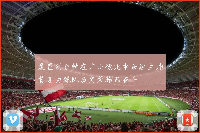 晨星创尔特在广州德比中获胜主帅誓言为球队历史荣耀而奋斗