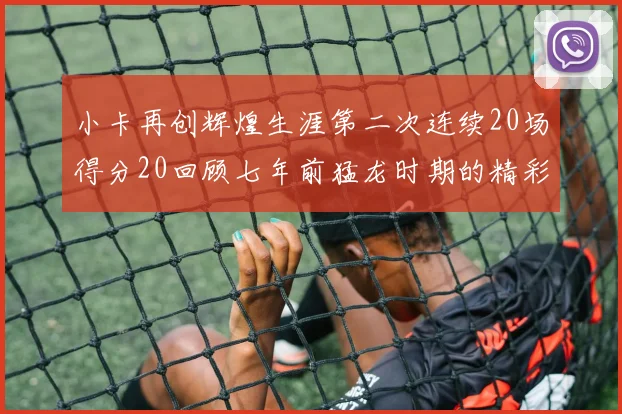 小卡再创辉煌生涯第二次连续20场得分20回顾七年前猛龙时期的精彩表现
