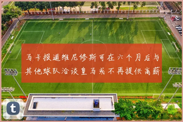 马卡报道维尼修斯可在六个月后与其他球队洽谈皇马或不再提供高薪合同