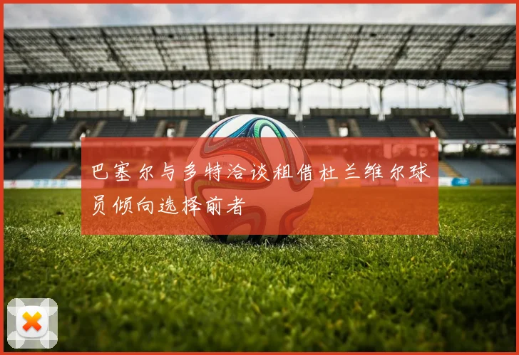 巴塞尔与多特洽谈租借杜兰维尔球员倾向选择前者