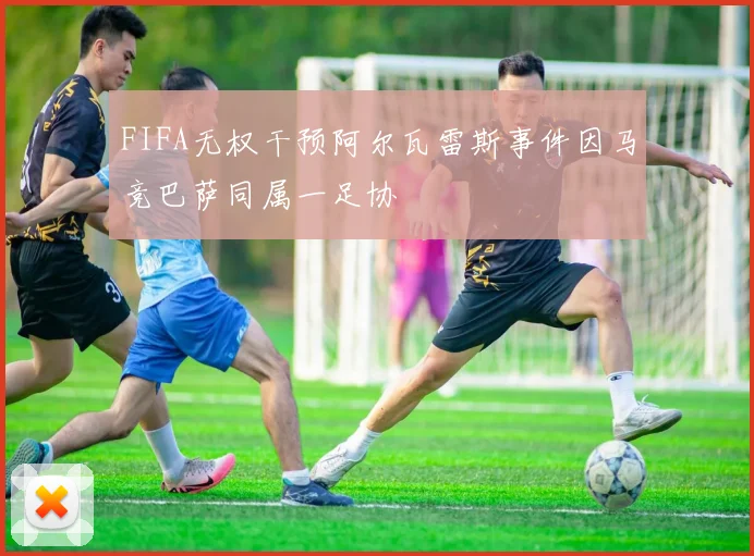 FIFA无权干预阿尔瓦雷斯事件因马竞巴萨同属一足协