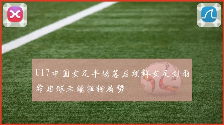 U17中国女足半场落后朝鲜女足刘雨希进球未能扭转局势