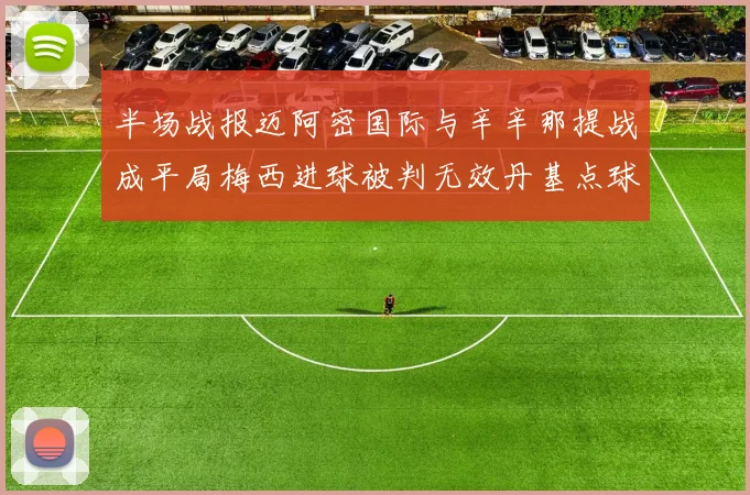 半场战报迈阿密国际与辛辛那提战成平局梅西进球被判无效丹基点球扳平比分