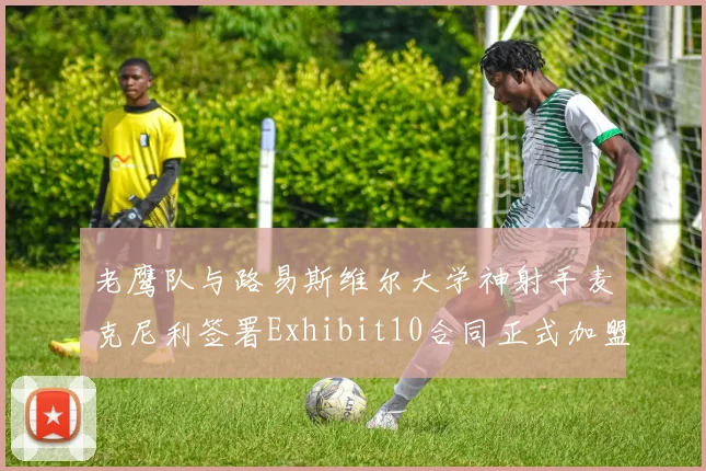 老鹰队与路易斯维尔大学神射手麦克尼利签署Exhibit10合同正式加盟