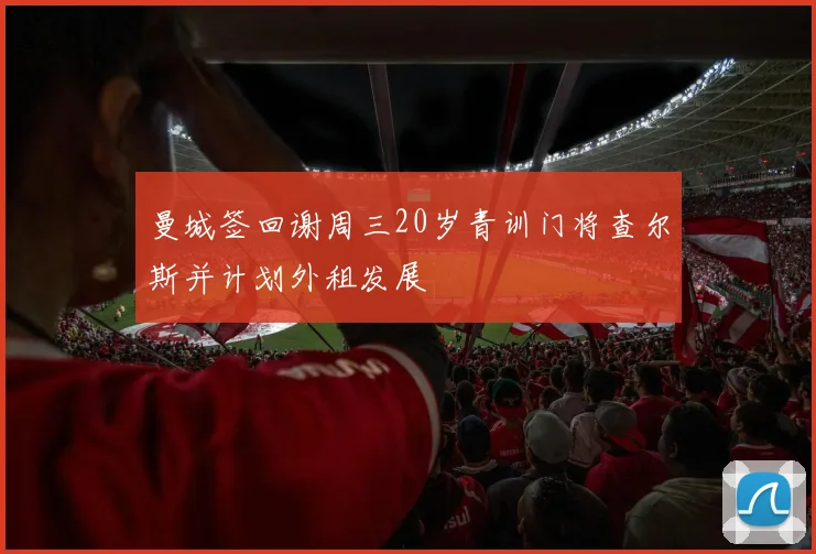 曼城签回谢周三20岁青训门将查尔斯并计划外租发展