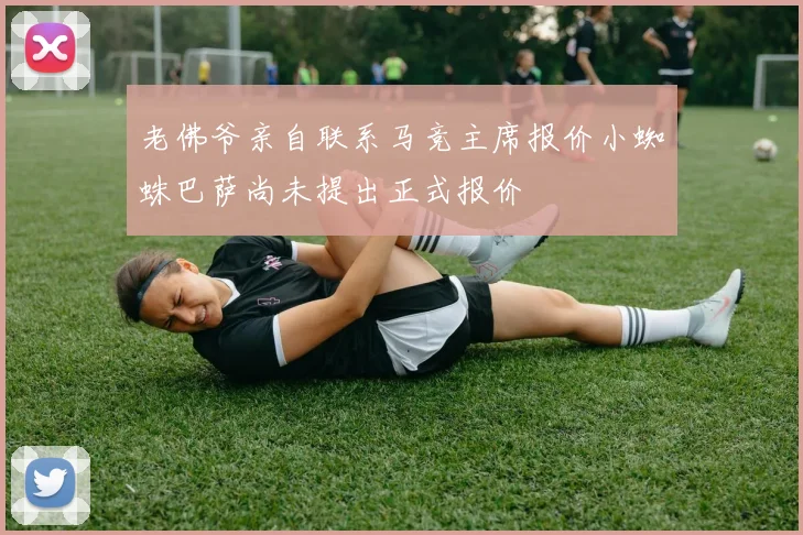 老佛爷亲自联系马竞主席报价小蜘蛛巴萨尚未提出正式报价