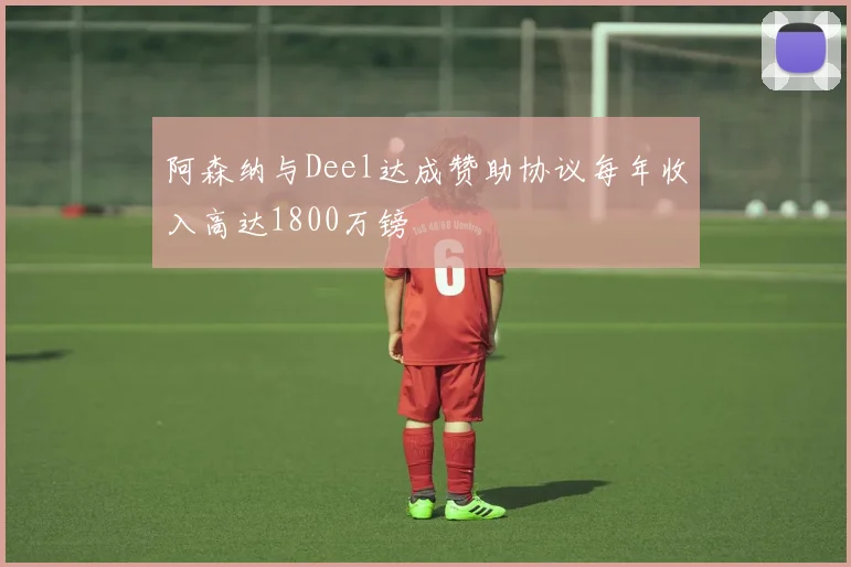阿森纳与Deel达成赞助协议每年收入高达1800万镑