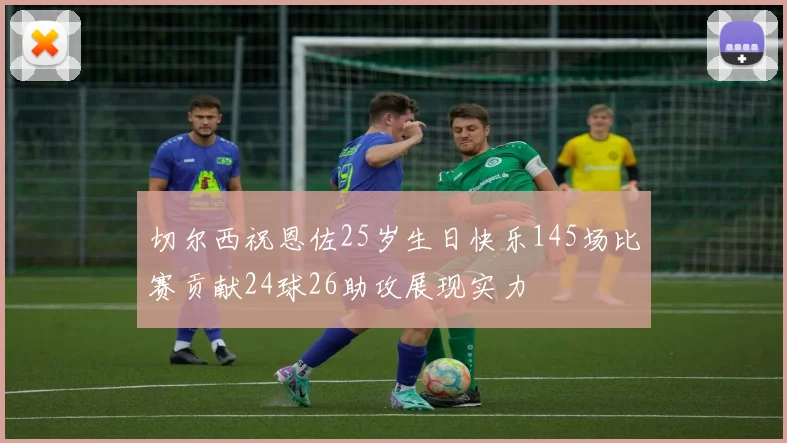 切尔西祝恩佐25岁生日快乐145场比赛贡献24球26助攻展现实力