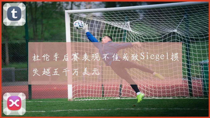 杜伦季后赛表现不佳或致Siegel损失超五千万美元