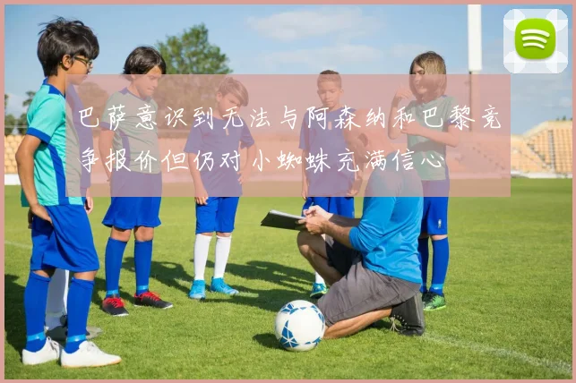 巴萨意识到无法与阿森纳和巴黎竞争报价但仍对小蜘蛛充满信心
